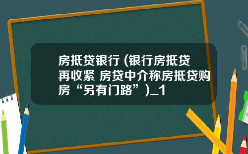 房抵贷银行 (银行房抵贷再收紧 房贷中介称房抵贷购房“另有门路”)_1