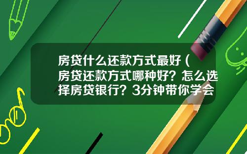 房贷什么还款方式最好 (房贷还款方式哪种好？怎么选择房贷银行？3分钟带你学会正确选择)