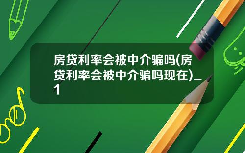 房贷利率会被中介骗吗(房贷利率会被中介骗吗现在)_1