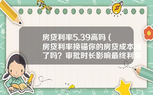 房贷利率5.39高吗 (房贷利率换锚你的房贷成本涨了吗？审批时长影响最终利率)_1