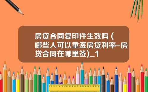 房贷合同复印件生效吗 (哪些人可以重签房贷利率-房贷合同在哪里签)_1