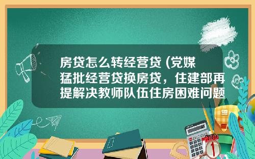 房贷怎么转经营贷 (党媒猛批经营贷换房贷，住建部再提解决教师队伍住房困难问题)