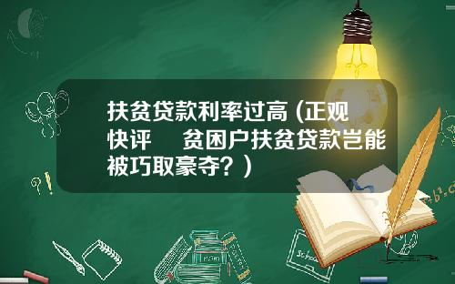 扶贫贷款利率过高 (正观快评 ▏贫困户扶贫贷款岂能被巧取豪夺？)