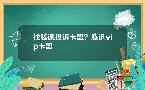 找腾讯投诉卡盟？腾讯vip卡盟