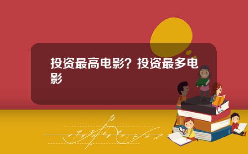 投资最高电影？投资最多电影