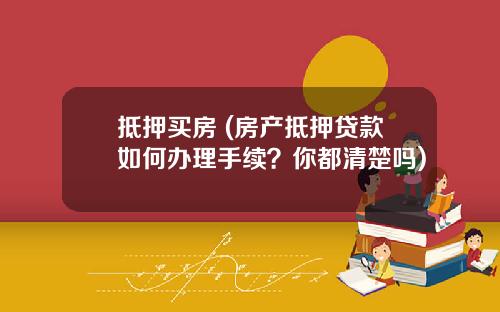 抵押买房 (房产抵押贷款如何办理手续？你都清楚吗)