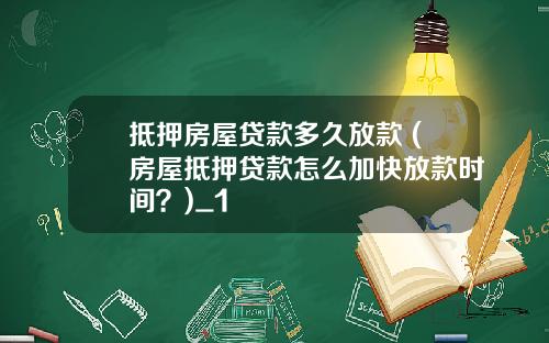 抵押房屋贷款多久放款 (房屋抵押贷款怎么加快放款时间？)_1