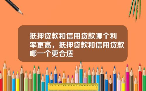 抵押贷款和信用贷款哪个利率更高，抵押贷款和信用贷款哪一个更合适