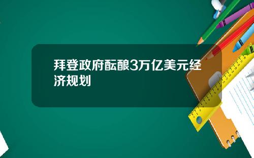 拜登政府酝酿3万亿美元经济规划