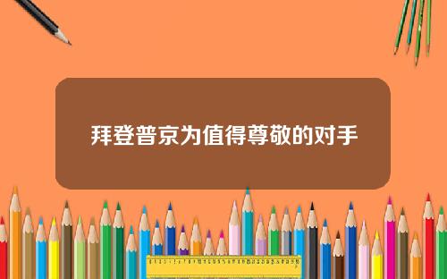 拜登普京为值得尊敬的对手