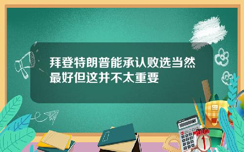 拜登特朗普能承认败选当然最好但这并不太重要