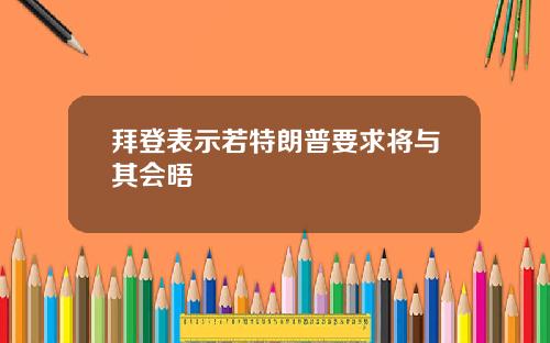拜登表示若特朗普要求将与其会晤