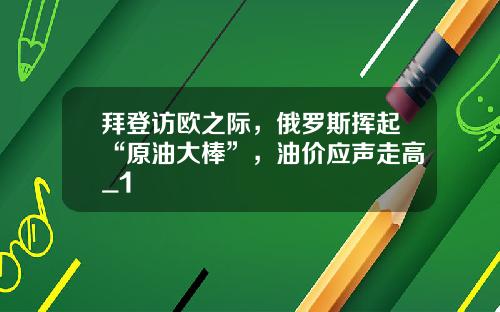 拜登访欧之际，俄罗斯挥起“原油大棒”，油价应声走高_1