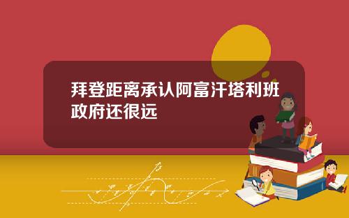 拜登距离承认阿富汗塔利班政府还很远