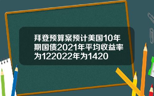 拜登预算案预计美国10年期国债2021年平均收益率为122022年为142023年为17