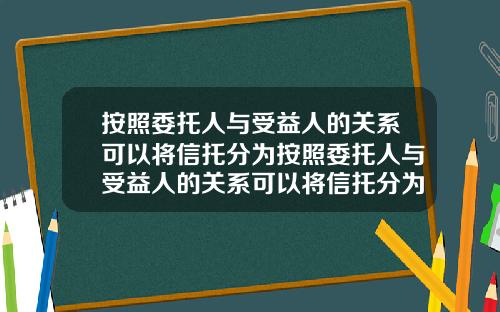 按照委托人与受益人的关系可以将信托分为按照委托人与受益人的关系可以将信托分为几类