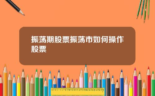 振荡期股票振荡市如何操作股票
