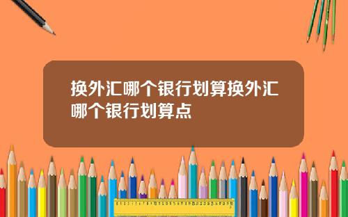 换外汇哪个银行划算换外汇哪个银行划算点