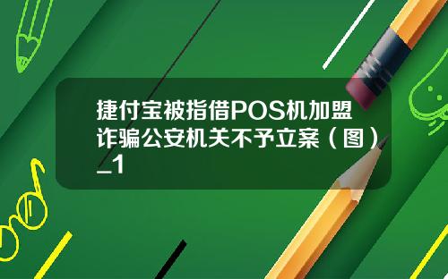 捷付宝被指借POS机加盟诈骗公安机关不予立案（图）_1