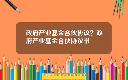 政府产业基金合伙协议？政府产业基金合伙协议书