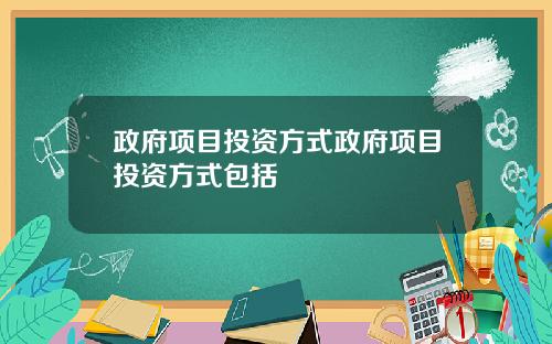 政府项目投资方式政府项目投资方式包括