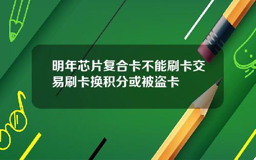 明年芯片复合卡不能刷卡交易刷卡换积分或被盗卡