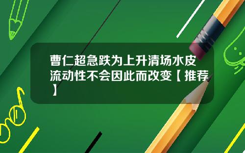 曹仁超急跌为上升清场水皮流动性不会因此而改变【推荐】