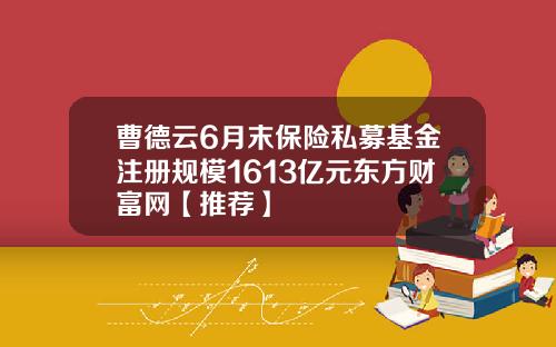 曹德云6月末保险私募基金注册规模1613亿元东方财富网【推荐】