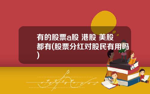 有的股票a股 港股 美股都有(股票分红对股民有用吗)