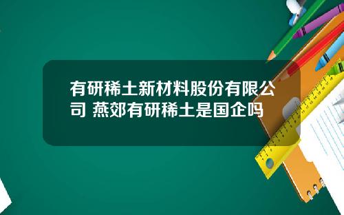 有研稀土新材料股份有限公司 燕郊有研稀土是国企吗