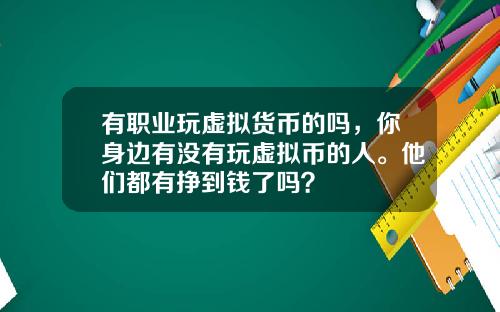 有职业玩虚拟货币的吗，你身边有没有玩虚拟币的人。他们都有挣到钱了吗？