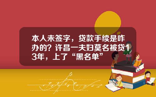 本人未签字，贷款手续是咋办的？许昌一夫妇莫名被贷13年，上了“黑名单”