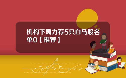 机构下周力荐5只白马股名单0【推荐】