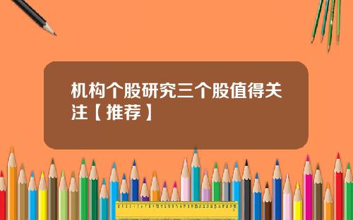 机构个股研究三个股值得关注【推荐】