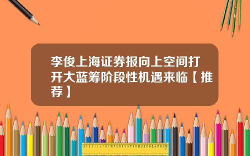 李俊上海证券报向上空间打开大蓝筹阶段性机遇来临【推荐】