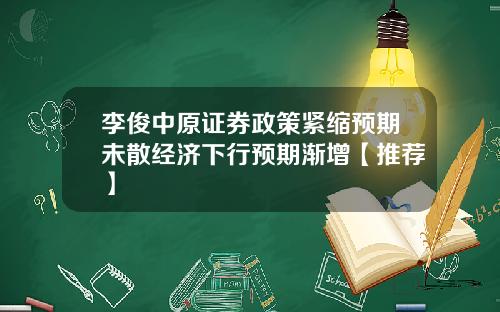 李俊中原证券政策紧缩预期未散经济下行预期渐增【推荐】