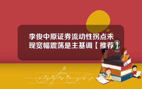 李俊中原证券流动性拐点未现宽幅震荡是主基调【推荐】