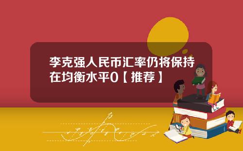 李克强人民币汇率仍将保持在均衡水平0【推荐】