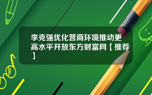 李克强优化营商环境推动更高水平开放东方财富网【推荐】