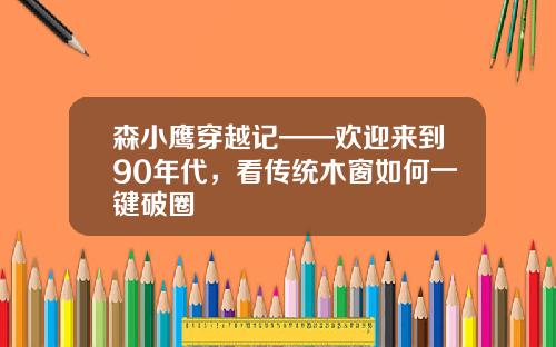 森小鹰穿越记——欢迎来到90年代，看传统木窗如何一键破圈