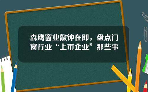 森鹰窗业敲钟在即，盘点门窗行业“上市企业”那些事
