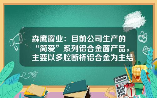 森鹰窗业：目前公司生产的“简爱”系列铝合金窗产品，主要以多腔断桥铝合金为主结构