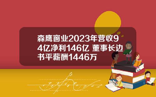 森鹰窗业2023年营收94亿净利146亿 董事长边书平薪酬1446万