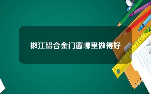 椒江铝合金门窗哪里做得好