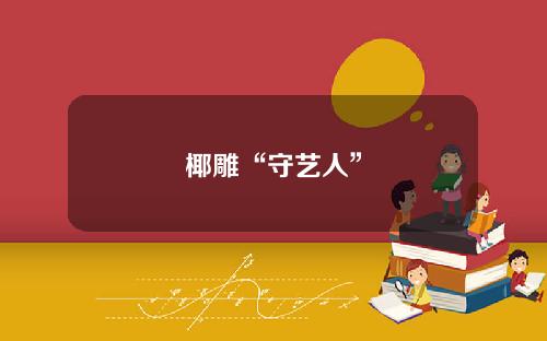 椰雕“守艺人”