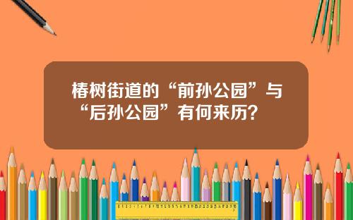 椿树街道的“前孙公园”与“后孙公园”有何来历？