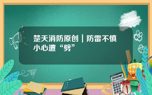 楚天消防原创｜防雷不慎 小心遭“劈”