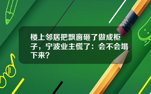 楼上邻居把飘窗砸了做成柜子，宁波业主慌了：会不会塌下来？