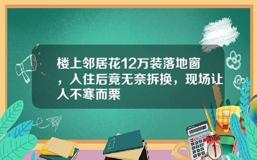 楼上邻居花12万装落地窗，入住后竟无奈拆换，现场让人不寒而栗