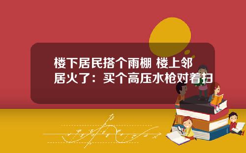 楼下居民搭个雨棚 楼上邻居火了：买个高压水枪对着扫